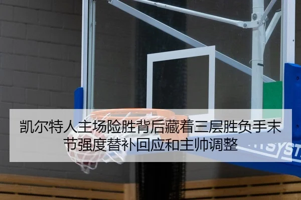 凯尔特人主场险胜背后藏着三层胜负手末节强度替补回应和主帅调整