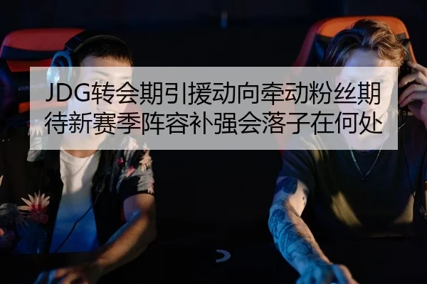 JDG转会期引援动向牵动粉丝期待新赛季阵容补强会落子在何处